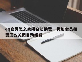 qq会员怎么关闭自动续费 - 优加会员扣费怎么关闭自动续费