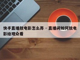 快手直播放电影怎么弄 - 直播间如何放电影给观众看