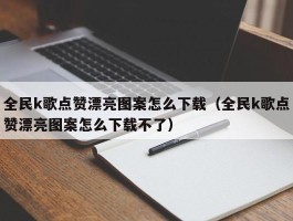 全民k歌点赞漂亮图案怎么下载（全民k歌点赞漂亮图案怎么下载不了）