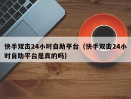 快手双击24小时自助平台（快手双击24小时自助平台是真的吗）