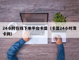 24小时在线下单平台卡盟（卡盟24小时发卡网）