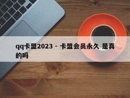 qq卡盟2023 - 卡盟会员永久 是真的吗