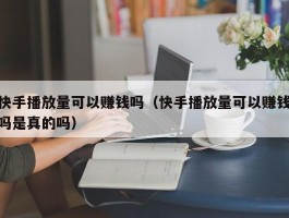 快手播放量可以赚钱吗（快手播放量可以赚钱吗是真的吗）