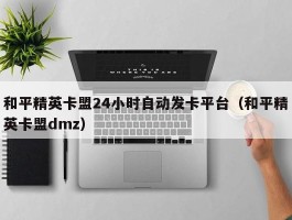 和平精英卡盟24小时自动发卡平台（和平精英卡盟dmz）