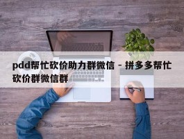 pdd帮忙砍价助力群微信 - 拼多多帮忙砍价群微信群