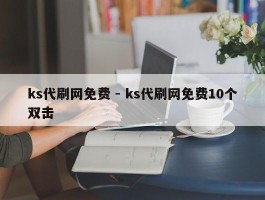 ks代刷网免费 - ks代刷网免费10个双击