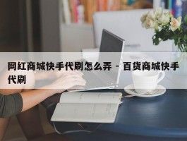 网红商城快手代刷怎么弄 - 百货商城快手代刷