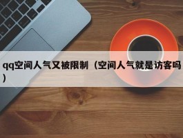 qq空间人气又被限制（空间人气就是访客吗）