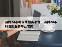 淄博24小时自助服务平台 - 淄博24小时自助服务平台官网