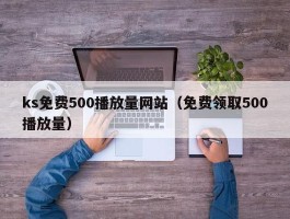 ks免费500播放量网站（免费领取500播放量）