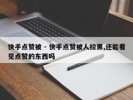 快手点赞被 - 快手点赞被人拉黑,还能看见点赞的东西吗