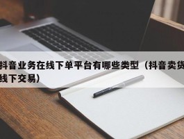 抖音业务在线下单平台有哪些类型（抖音卖货线下交易）