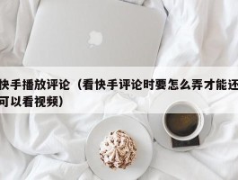 快手播放评论（看快手评论时要怎么弄才能还可以看视频）