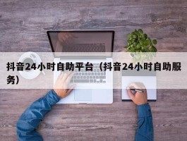 抖音24小时自助平台（抖音24小时自助服务）