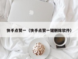 快手点赞一（快手点赞一键删除软件）