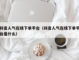 抖音人气在线下单平台（抖音人气在线下单平台是什么）