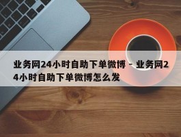 业务网24小时自助下单微博 - 业务网24小时自助下单微博怎么发