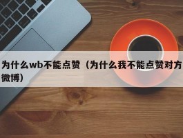 为什么wb不能点赞（为什么我不能点赞对方微博）