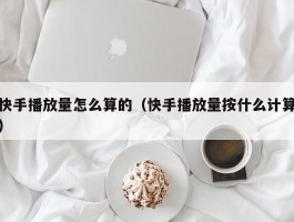 快手播放量怎么算的（快手播放量按什么计算）