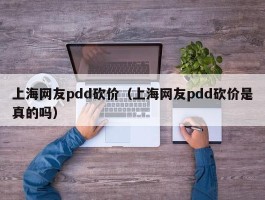 上海网友pdd砍价（上海网友pdd砍价是真的吗）