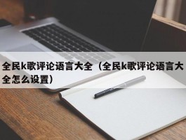 全民k歌评论语言大全（全民k歌评论语言大全怎么设置）