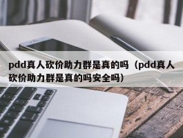 pdd真人砍价助力群是真的吗（pdd真人砍价助力群是真的吗安全吗）