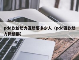 pdd砍价助力互助要多少人（pdd互砍助力微信群）