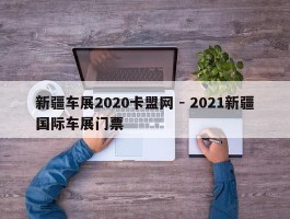 新疆车展2020卡盟网 - 2021新疆国际车展门票