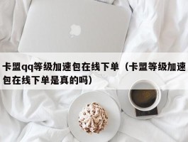 卡盟qq等级加速包在线下单（卡盟等级加速包在线下单是真的吗）