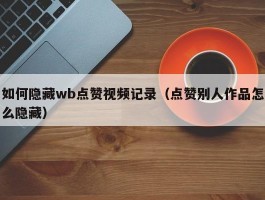 如何隐藏wb点赞视频记录（点赞别人作品怎么隐藏）