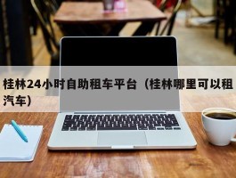 桂林24小时自助租车平台（桂林哪里可以租汽车）