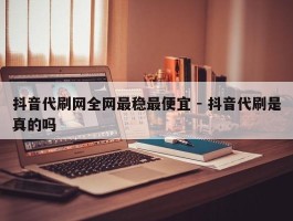 抖音代刷网全网最稳最便宜 - 抖音代刷是真的吗