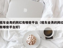 租车业务的网红有哪些平台（租车业务的网红有哪些平台好）