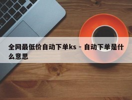 全网最低价自动下单ks - 自动下单是什么意思