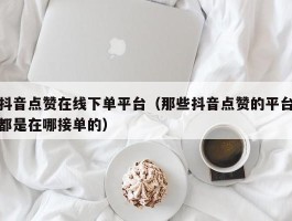 抖音点赞在线下单平台（那些抖音点赞的平台都是在哪接单的）