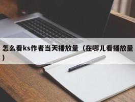 怎么看ks作者当天播放量（在哪儿看播放量）