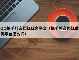 QQ快手抖音网红业务平台（快手抖音网红业务平台怎么样）