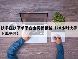 快手在线下单平台全网最低价（24小时快手下单平台）