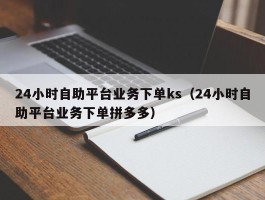 24小时自助平台业务下单ks（24小时自助平台业务下单拼多多）