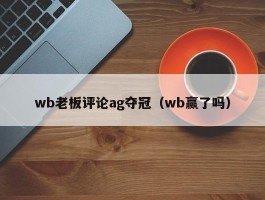 wb老板评论ag夺冠（wb赢了吗）