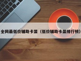 全网最低价辅助卡盟（低价辅助卡盟排行榜）