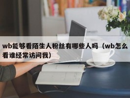 wb能够看陌生人粉丝有哪些人吗（wb怎么看谁经常访问我）