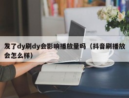 发了dy刷dy会影响播放量吗（抖音刷播放会怎么样）