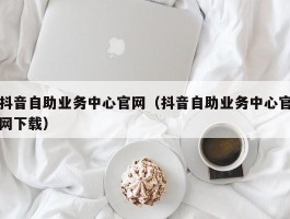 抖音自助业务中心官网（抖音自助业务中心官网下载）