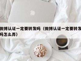 微博认证一定要转发吗（微博认证一定要转发吗怎么弄）