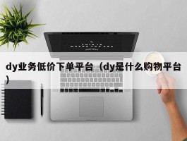 dy业务低价下单平台（dy是什么购物平台）