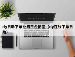 dy自助下单业务平台便宜（dy在线下单自助）