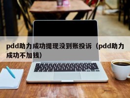 pdd助力成功提现没到账投诉（pdd助力成功不加钱）