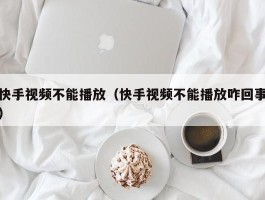 快手视频不能播放（快手视频不能播放咋回事）