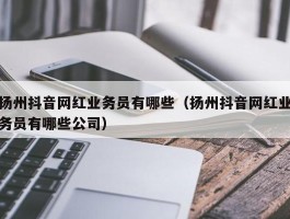 扬州抖音网红业务员有哪些（扬州抖音网红业务员有哪些公司）